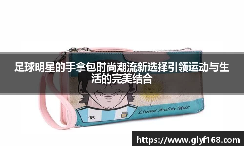 足球明星的手拿包时尚潮流新选择引领运动与生活的完美结合