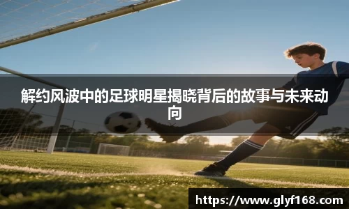 解约风波中的足球明星揭晓背后的故事与未来动向