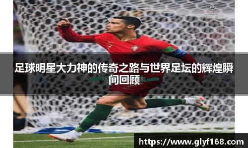 足球明星大力神的传奇之路与世界足坛的辉煌瞬间回顾