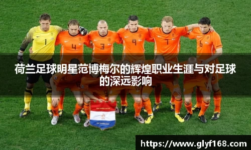 荷兰足球明星范博梅尔的辉煌职业生涯与对足球的深远影响