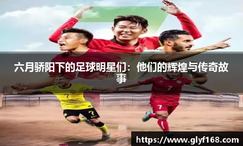 六月骄阳下的足球明星们：他们的辉煌与传奇故事