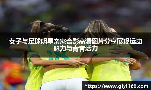 女子与足球明星亲密合影高清图片分享展现运动魅力与青春活力