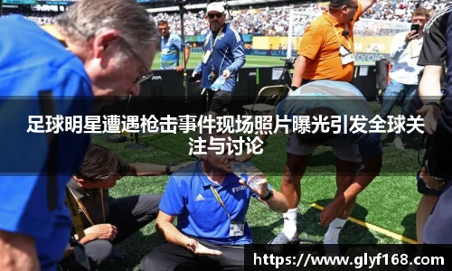足球明星遭遇枪击事件现场照片曝光引发全球关注与讨论